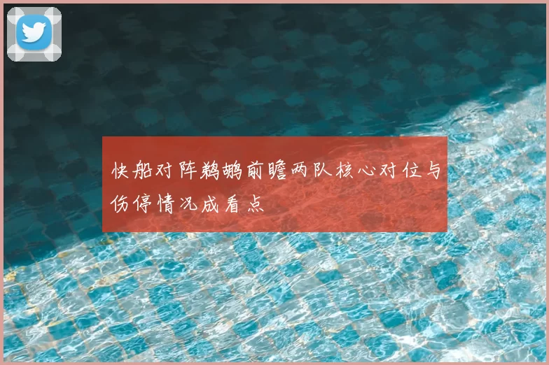 快船对阵鹈鹕前瞻两队核心对位与伤停情况成看点