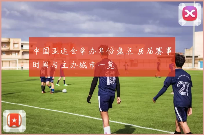 中国亚运会举办年份盘点 历届赛事时间与主办城市一览