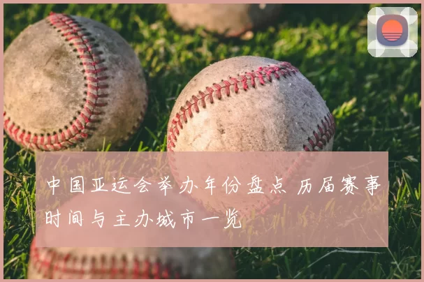 中国亚运会举办年份盘点 历届赛事时间与主办城市一览