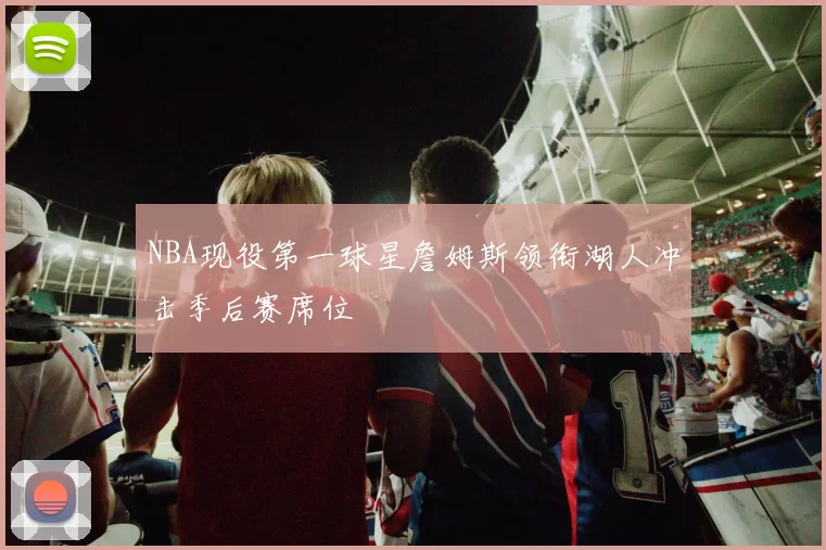 NBA现役第一球星詹姆斯领衔湖人冲击季后赛席位