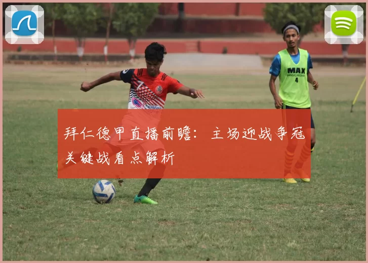 拜仁德甲直播前瞻：主场迎战争冠关键战看点解析