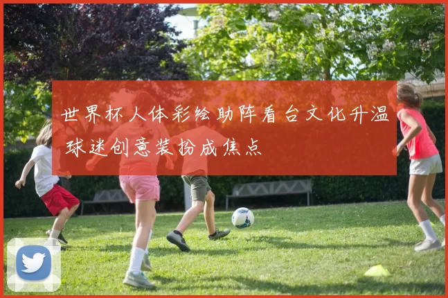 世界杯人体彩绘助阵看台文化升温 球迷创意装扮成焦点