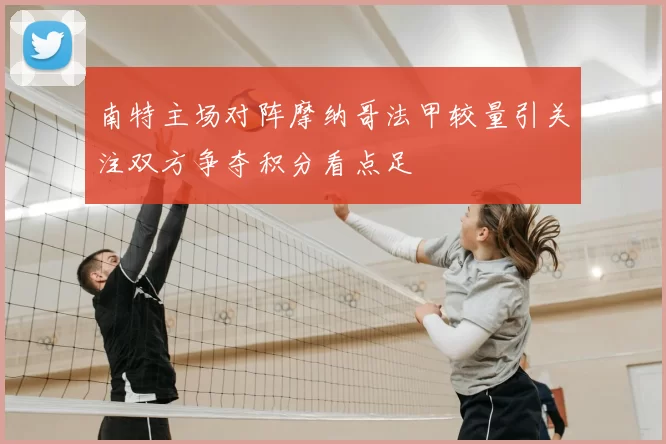 南特主场对阵摩纳哥法甲较量引关注双方争夺积分看点足