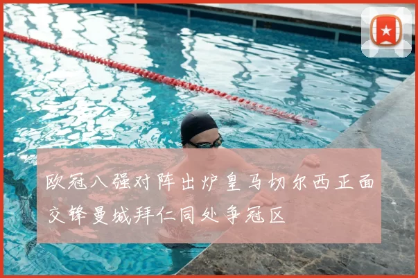 欧冠八强对阵出炉皇马切尔西正面交锋曼城拜仁同处争冠区