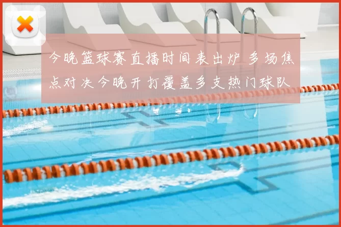 今晚篮球赛直播时间表出炉 多场焦点对决今晚开打覆盖多支热门球队