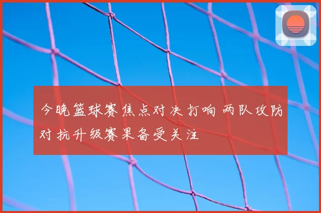 今晚篮球赛焦点对决打响 两队攻防对抗升级赛果备受关注