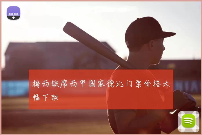 梅西缺席西甲国家德比门票价格大幅下跌
