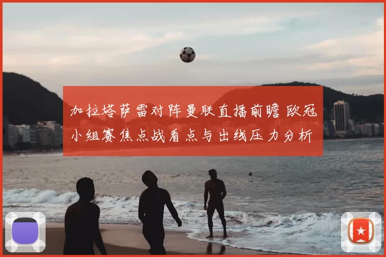 加拉塔萨雷对阵曼联直播前瞻 欧冠小组赛焦点战看点与出线压力分析