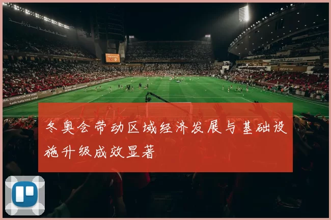 冬奥会带动区域经济发展与基础设施升级成效显著