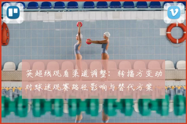 英超线观看渠道调整：转播方变动对球迷观赛路径影响与替代方案