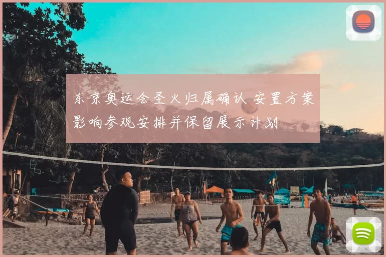 东京奥运会圣火归属确认 安置方案影响参观安排并保留展示计划
