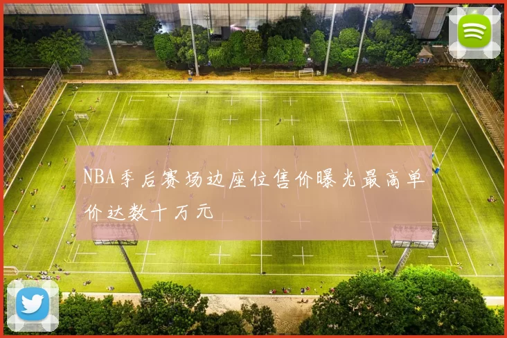 NBA季后赛场边座位售价曝光最高单价达数十万元