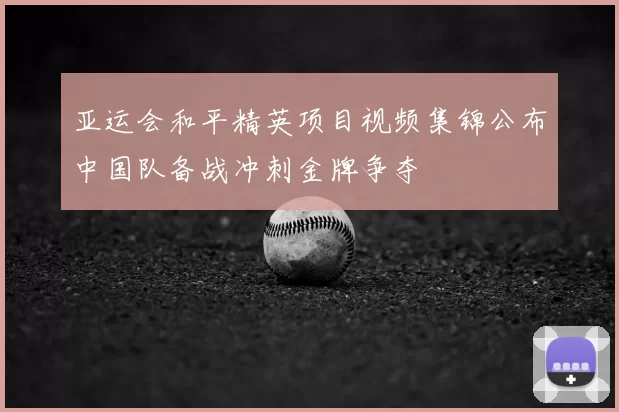 亚运会和平精英项目视频集锦公布中国队备战冲刺金牌争夺