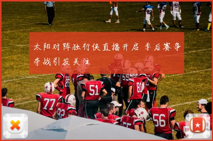 太阳对阵独行侠直播开启 季后赛争夺战引发关注