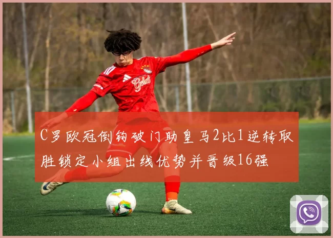 C罗欧冠倒钩破门助皇马2比1逆转取胜锁定小组出线优势并晋级16强