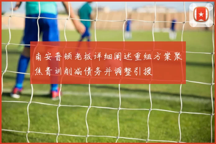 南安普顿老板详细阐述重组方案聚焦青训削减债务并调整引援
