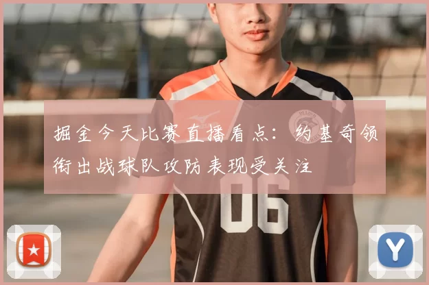 掘金今天比赛直播看点：约基奇领衔出战球队攻防表现受关注
