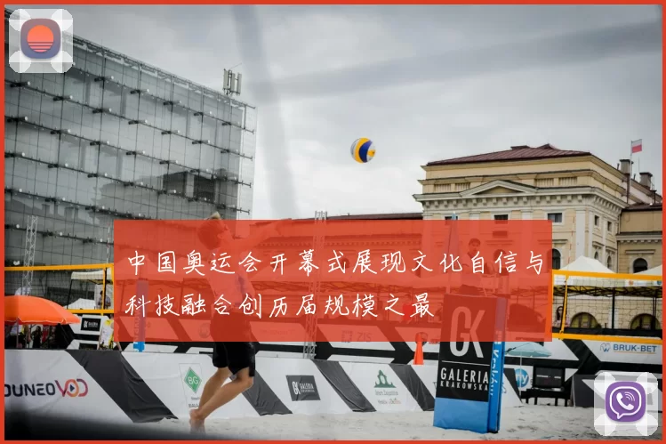 中国奥运会开幕式展现文化自信与科技融合创历届规模之最