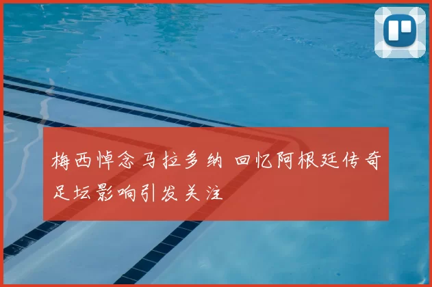 梅西悼念马拉多纳 回忆阿根廷传奇足坛影响引发关注