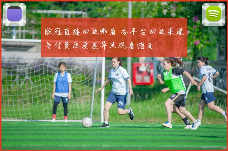欧冠直播回放哪看 各平台回放渠道与付费画质差异及观看指南