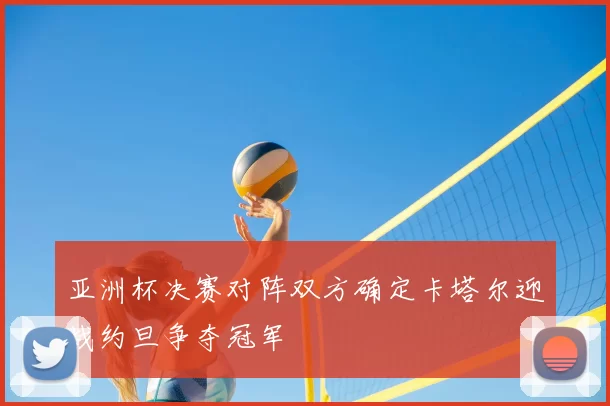 亚洲杯决赛对阵双方确定卡塔尔迎战约旦争夺冠军
