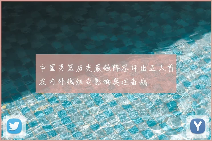 中国男篮历史最强阵容评出五人首发内外线组合影响奥运备战