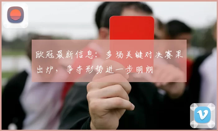 欧冠最新信息：多场关键对决赛果出炉，争夺形势进一步明朗