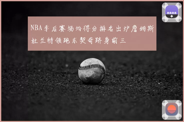 NBA季后赛场均得分排名出炉詹姆斯杜兰特领跑东契奇跻身前三