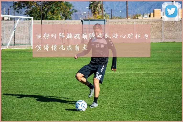 快船对阵鹈鹕前瞻两队核心对位与伤停情况成看点