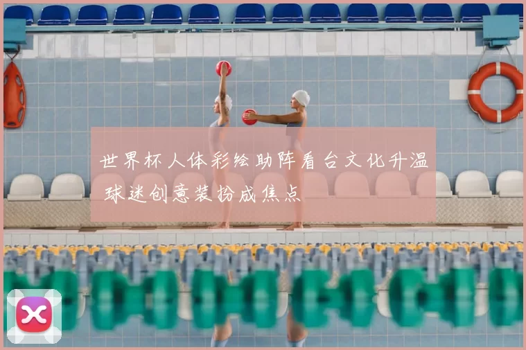 世界杯人体彩绘助阵看台文化升温 球迷创意装扮成焦点