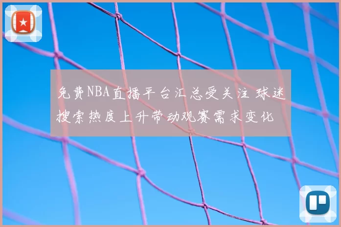 免费NBA直播平台汇总受关注 球迷搜索热度上升带动观赛需求变化
