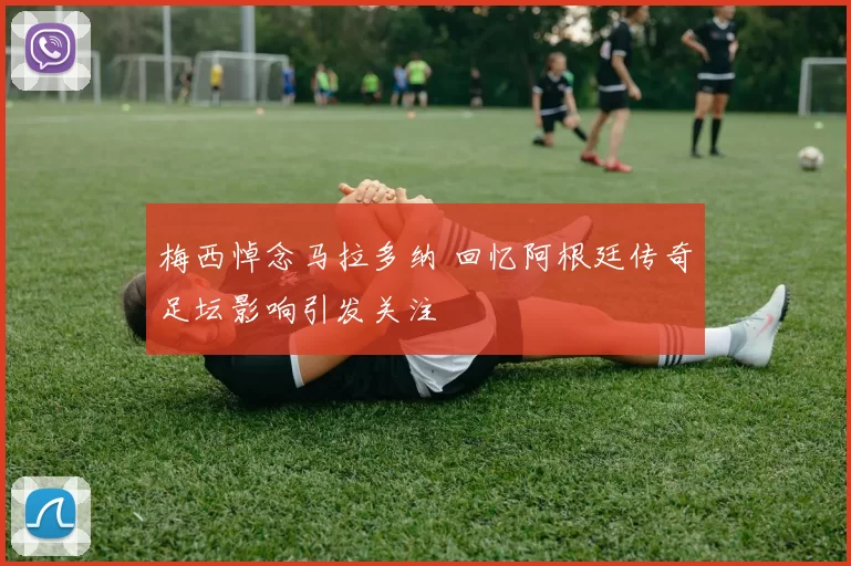 梅西悼念马拉多纳 回忆阿根廷传奇足坛影响引发关注
