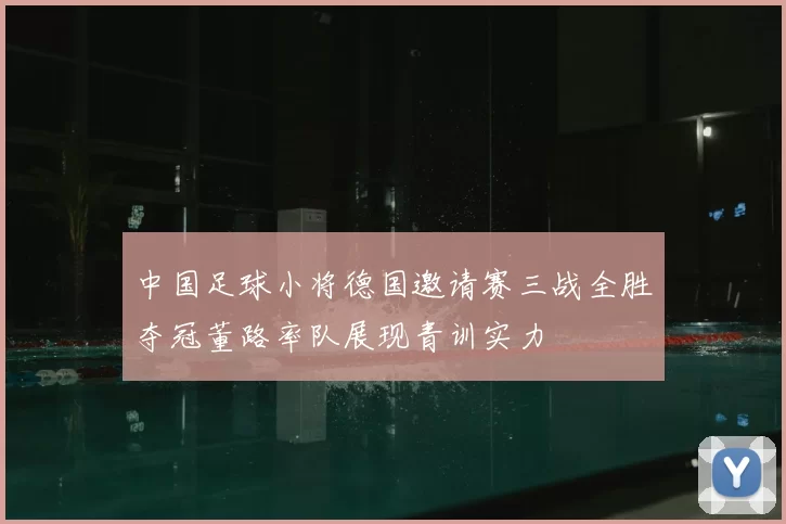 中国足球小将德国邀请赛三战全胜夺冠董路率队展现青训实力