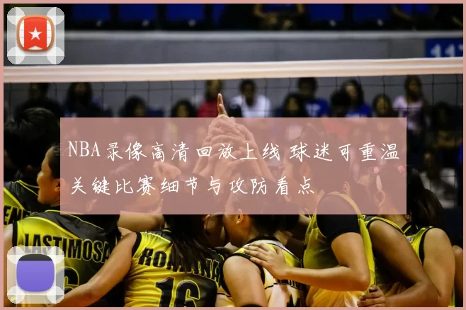 NBA录像高清回放上线 球迷可重温关键比赛细节与攻防看点