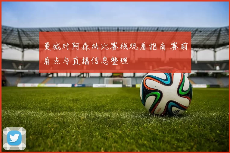 曼城对阿森纳比赛线观看指南 赛前看点与直播信息整理