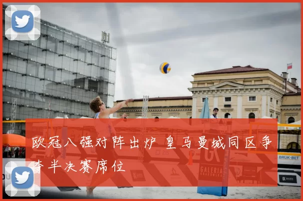 欧冠八强对阵出炉 皇马曼城同区争夺半决赛席位