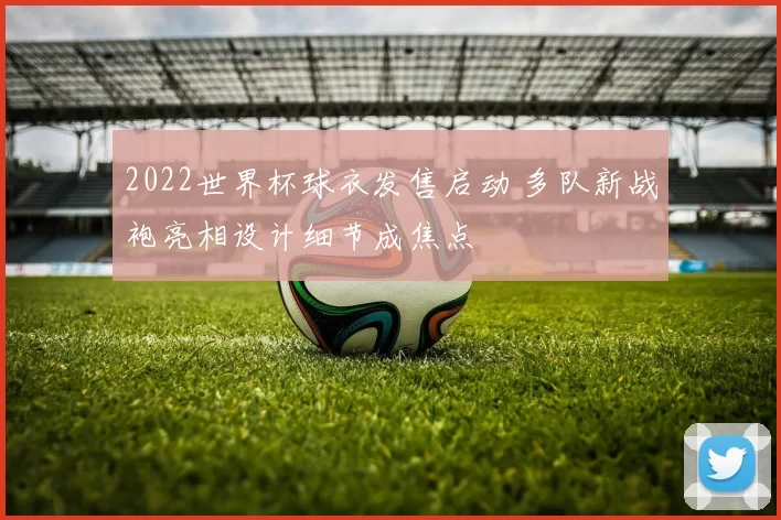 2022世界杯球衣发售启动 多队新战袍亮相设计细节成焦点