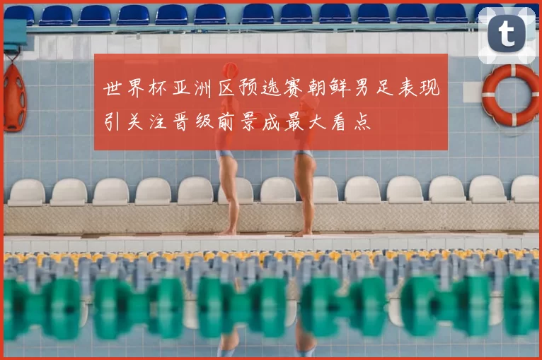 世界杯亚洲区预选赛朝鲜男足表现引关注晋级前景成最大看点