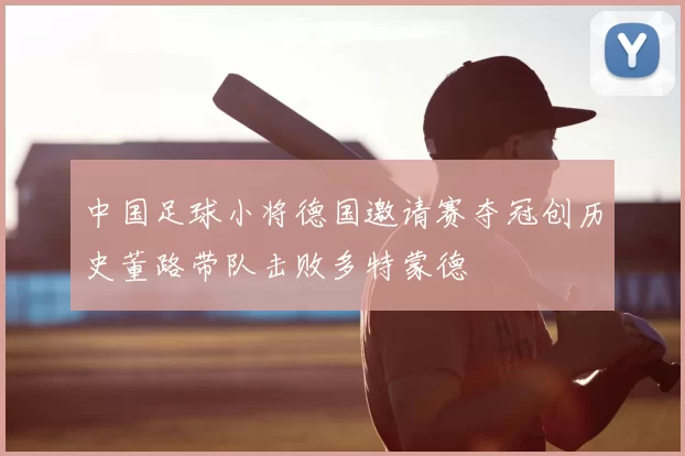 中国足球小将德国邀请赛夺冠创历史董路带队击败多特蒙德
