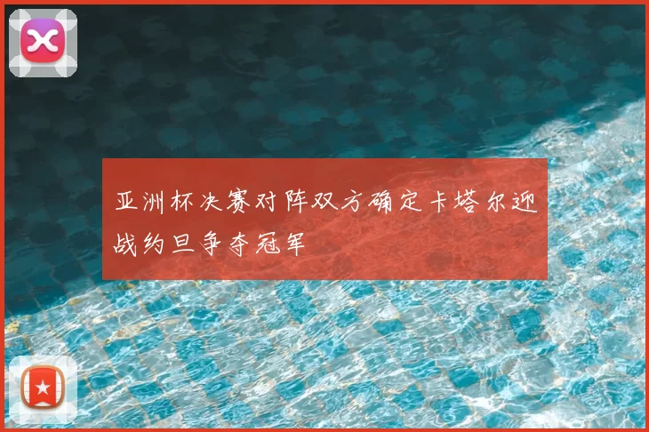 亚洲杯决赛对阵双方确定卡塔尔迎战约旦争夺冠军