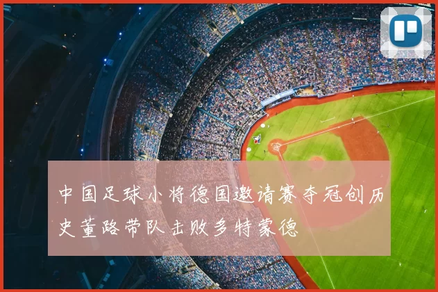 中国足球小将德国邀请赛夺冠创历史董路带队击败多特蒙德