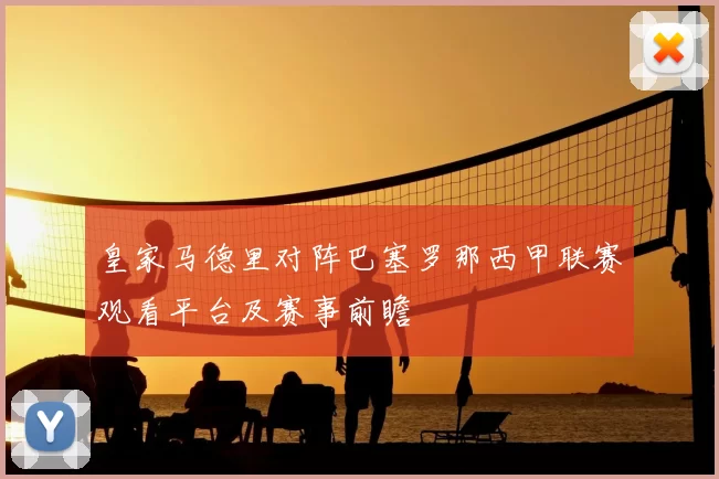 皇家马德里对阵巴塞罗那西甲联赛观看平台及赛事前瞻