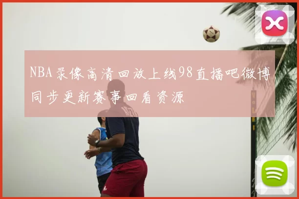 NBA录像高清回放上线98直播吧微博同步更新赛事回看资源