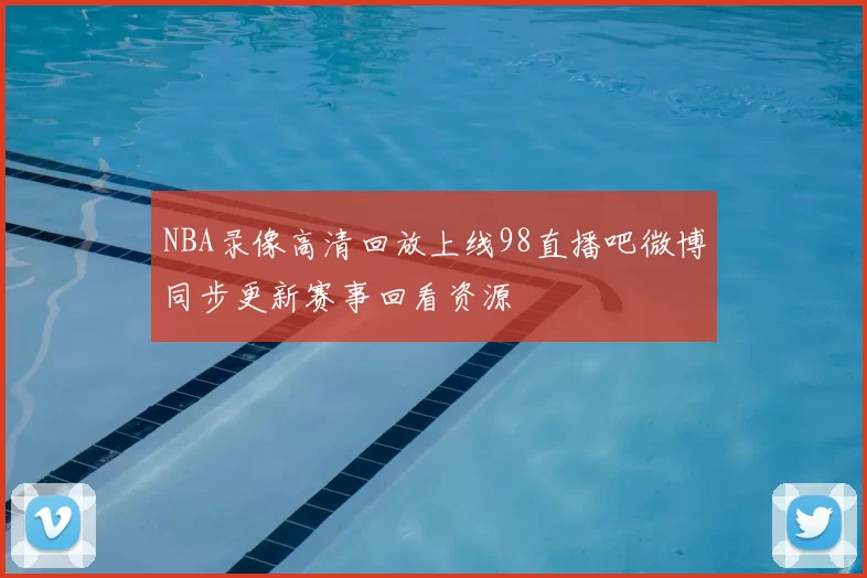 NBA录像高清回放上线98直播吧微博同步更新赛事回看资源