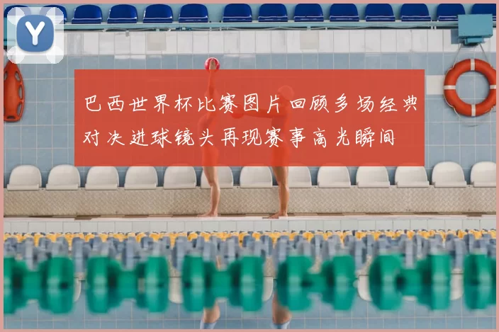 巴西世界杯比赛图片回顾多场经典对决进球镜头再现赛事高光瞬间