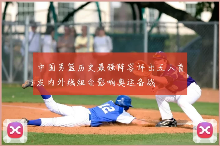 中国男篮历史最强阵容评出五人首发内外线组合影响奥运备战