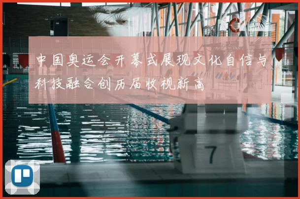 中国奥运会开幕式展现文化自信与科技融合创历届收视新高