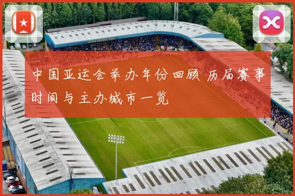 中国亚运会举办年份回顾 历届赛事时间与主办城市一览