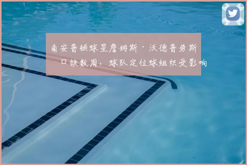 南安普顿球星詹姆斯·沃德普劳斯伤缺数周,球队定位球组织受影响