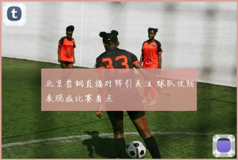 北京首钢直播对阵引关注 球队攻防表现成比赛看点